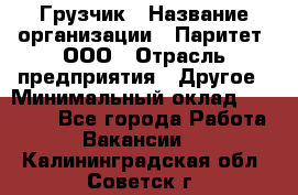 Грузчик › Название организации ­ Паритет, ООО › Отрасль предприятия ­ Другое › Минимальный оклад ­ 21 000 - Все города Работа » Вакансии   . Калининградская обл.,Советск г.